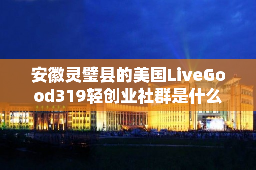 安徽灵璧县的美国LiveGood319轻创业社群是什么