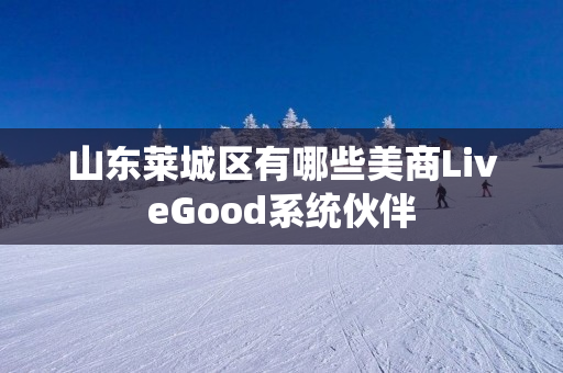 山东莱城区有哪些美商LiveGood系统伙伴
