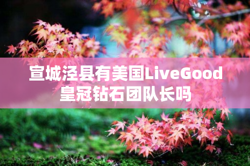 宣城泾县有美国LiveGood皇冠钻石团队长吗