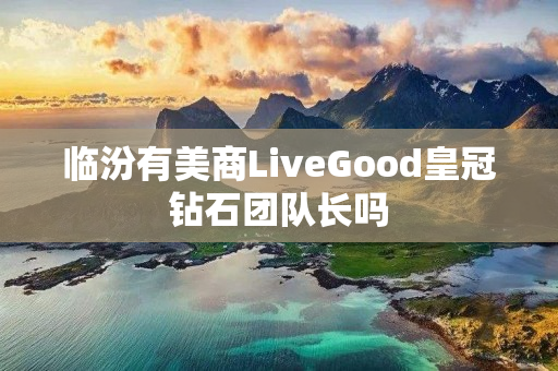 临汾有美商LiveGood皇冠钻石团队长吗