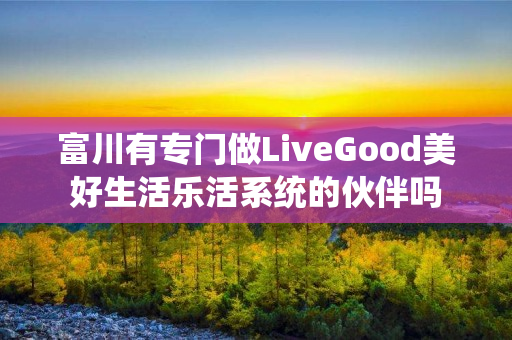 富川有专门做LiveGood美好生活乐活系统的伙伴吗