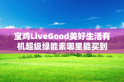 宝鸡LiveGood美好生活有机超级绿能素哪里能买到