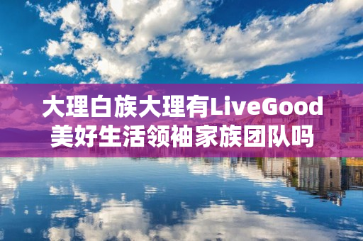 大理白族大理有LiveGood美好生活领袖家族团队吗