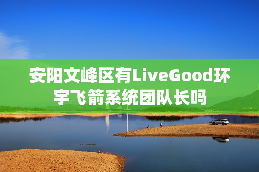 安阳文峰区有LiveGood环宇飞箭系统团队长吗