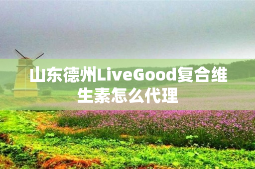 山东德州LiveGood复合维生素怎么代理
