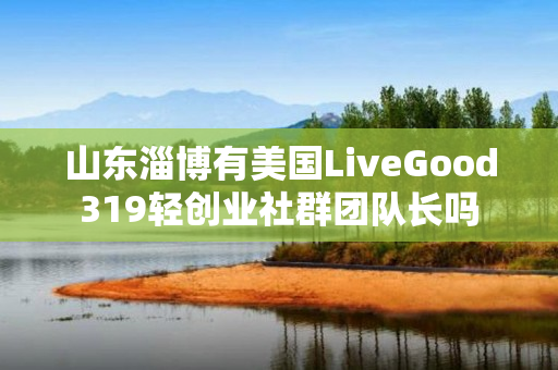 山东淄博有美国LiveGood319轻创业社群团队长吗