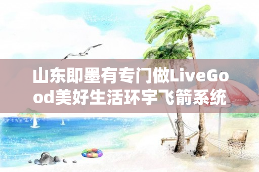 山东即墨有专门做LiveGood美好生活环宇飞箭系统的伙伴吗