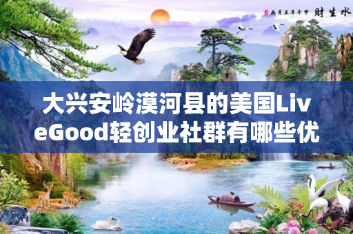 大兴安岭漠河县的美国LiveGood轻创业社群有哪些优势