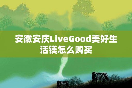 安徽安庆LiveGood美好生活镁怎么购买