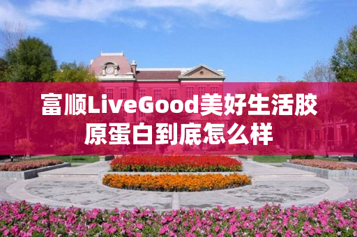 富顺LiveGood美好生活胶原蛋白到底怎么样