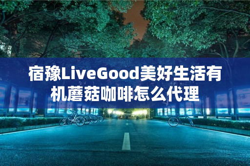 宿豫LiveGood美好生活有机蘑菇咖啡怎么代理