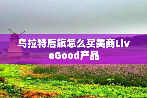 乌拉特后旗怎么买美商LiveGood产品