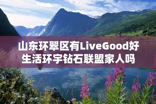 山东环翠区有LiveGood好生活环宇钻石联盟家人吗