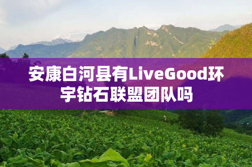 安康白河县有LiveGood环宇钻石联盟团队吗