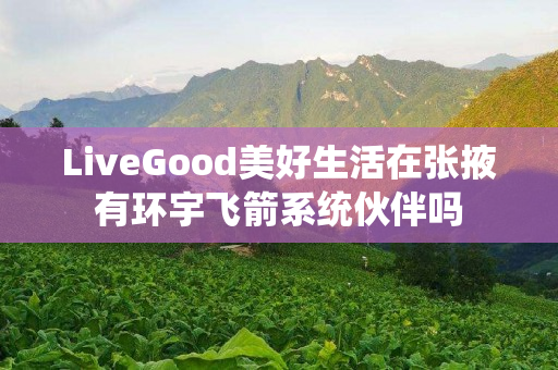LiveGood美好生活在张掖有环宇飞箭系统伙伴吗