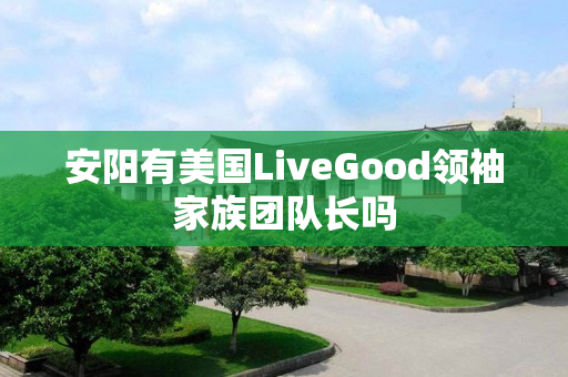 安阳有美国LiveGood领袖家族团队长吗