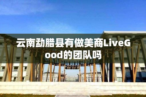云南勐腊县有做美商LiveGood的团队吗