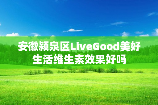 安徽颍泉区LiveGood美好生活维生素效果好吗