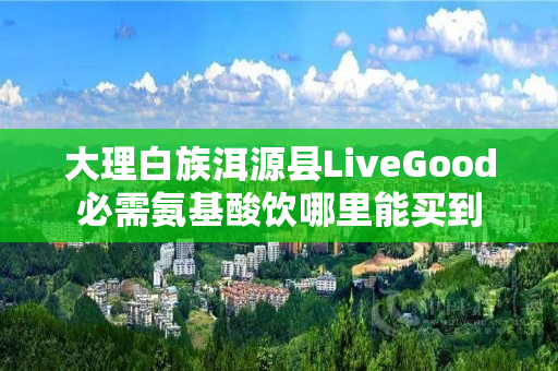大理白族洱源县LiveGood必需氨基酸饮哪里能买到