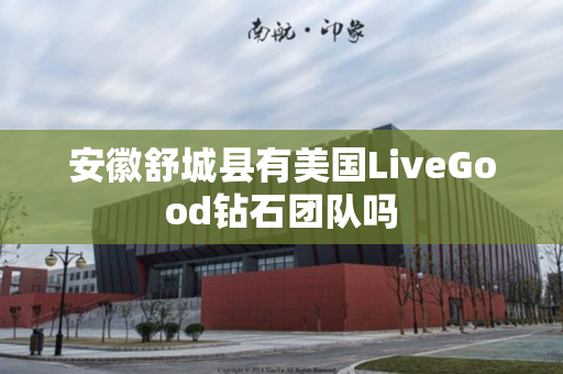 安徽舒城县有美国LiveGood钻石团队吗
