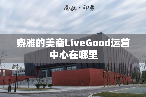 察雅的美商LiveGood运营中心在哪里