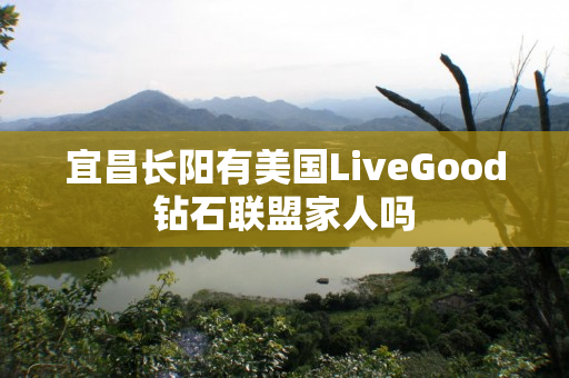 宜昌长阳有美国LiveGood钻石联盟家人吗