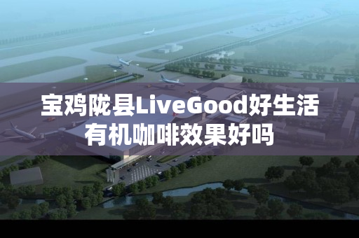 宝鸡陇县LiveGood好生活有机咖啡效果好吗