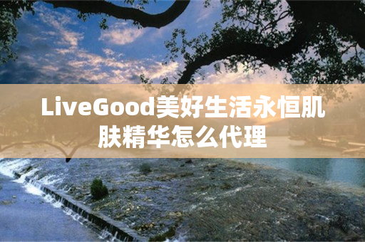 LiveGood美好生活永恒肌肤精华怎么代理