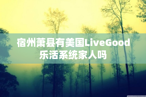 宿州萧县有美国LiveGood乐活系统家人吗