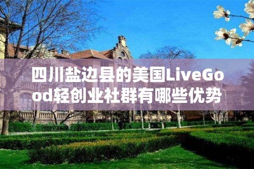 四川盐边县的美国LiveGood轻创业社群有哪些优势