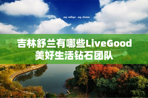 吉林舒兰有哪些LiveGood美好生活钻石团队