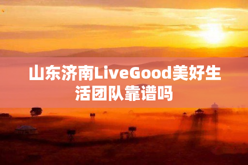 山东济南LiveGood美好生活团队靠谱吗