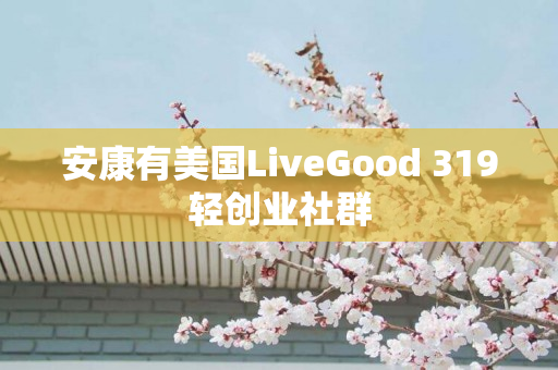 安康有美国LiveGood 319轻创业社群