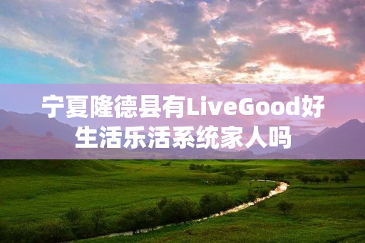 宁夏隆德县有LiveGood好生活乐活系统家人吗