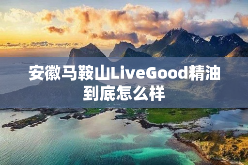 安徽马鞍山LiveGood精油到底怎么样
