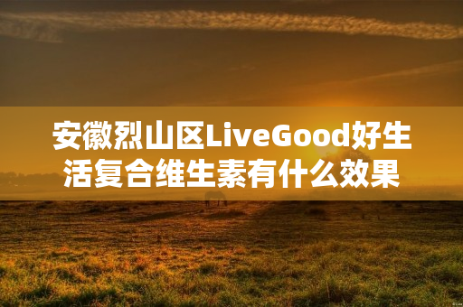 安徽烈山区LiveGood好生活复合维生素有什么效果
