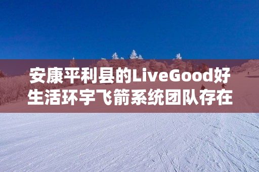 安康平利县的LiveGood好生活环宇飞箭系统团队存在吗