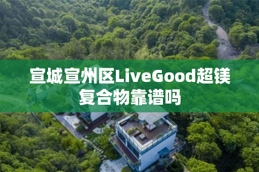 宣城宣州区LiveGood超镁复合物靠谱吗