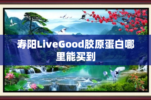 寿阳LiveGood胶原蛋白哪里能买到
