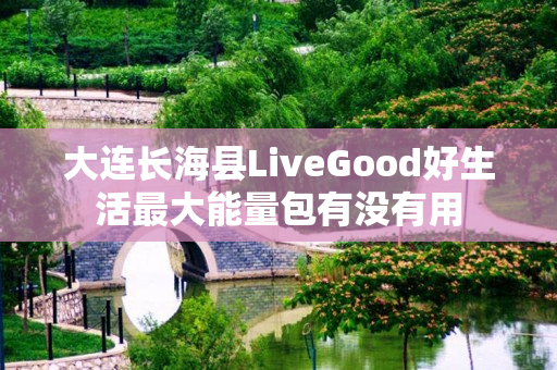 大连长海县LiveGood好生活最大能量包有没有用