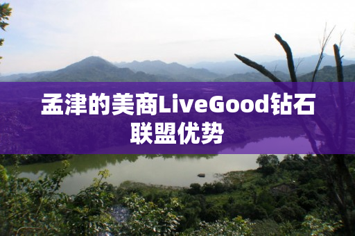孟津的美商LiveGood钻石联盟优势