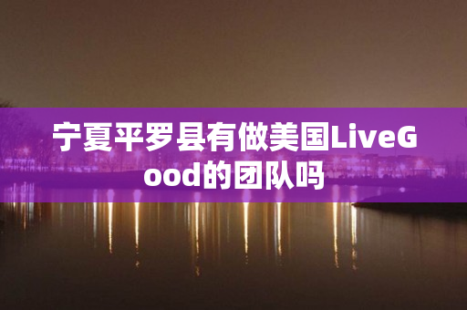 宁夏平罗县有做美国LiveGood的团队吗