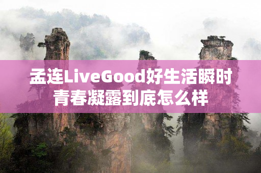 孟连LiveGood好生活瞬时青春凝露到底怎么样
