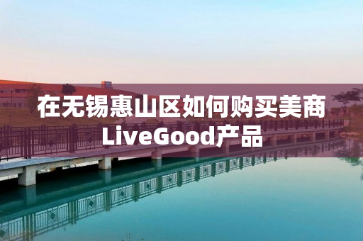 在无锡惠山区如何购买美商LiveGood产品