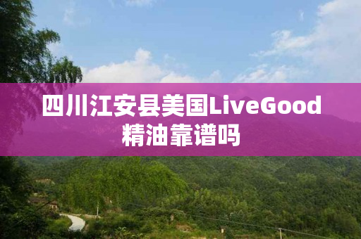 四川江安县美国LiveGood精油靠谱吗