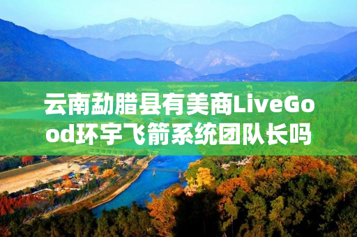 云南勐腊县有美商LiveGood环宇飞箭系统团队长吗