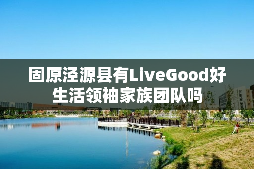 固原泾源县有LiveGood好生活领袖家族团队吗