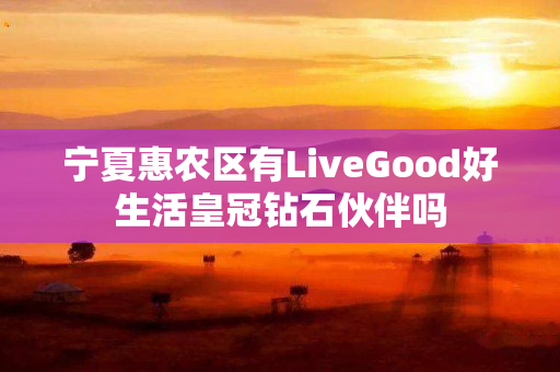 宁夏惠农区有LiveGood好生活皇冠钻石伙伴吗