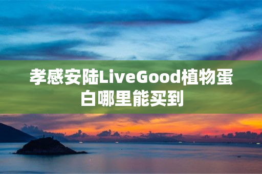 孝感安陆LiveGood植物蛋白哪里能买到
