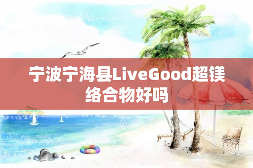 宁波宁海县LiveGood超镁络合物好吗
